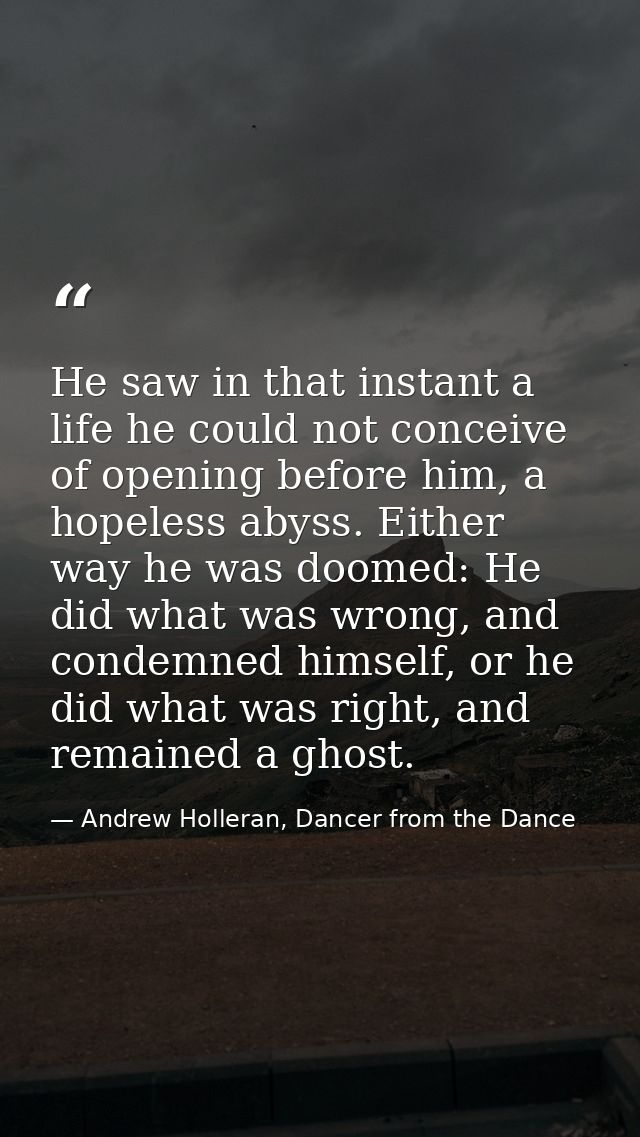 He saw in that instant a life he could not conceive of opening before him, a hopeless abyss. Either way he was doomed: H — Andrew Holleran, Dancer from the Dance