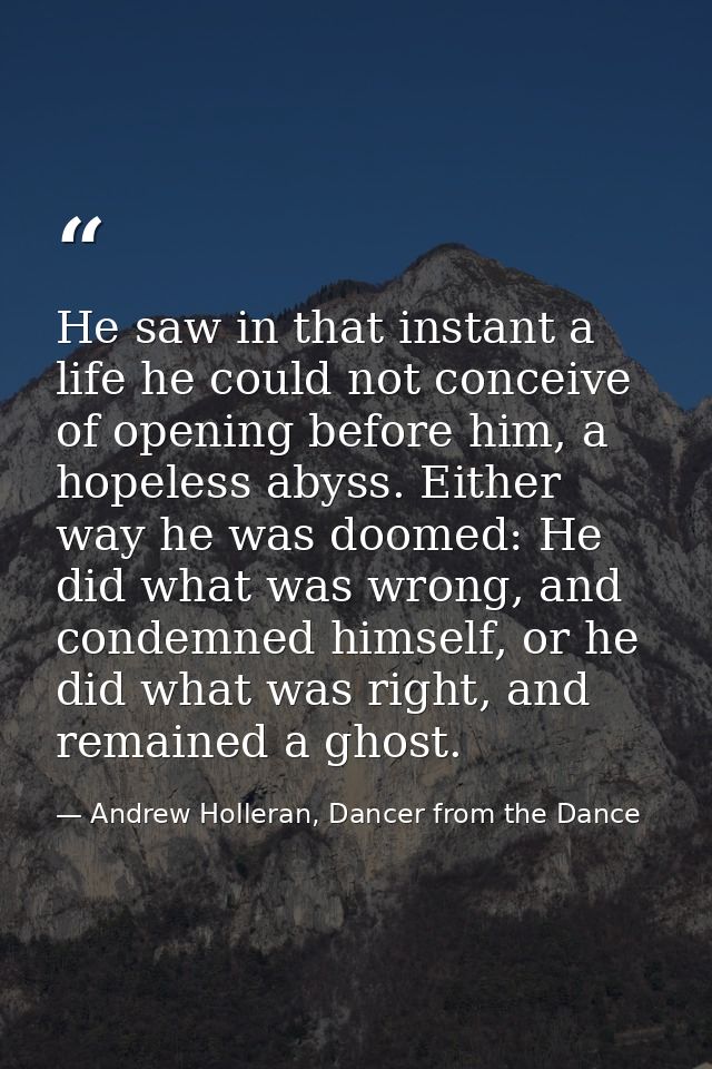 He saw in that instant a life he could not conceive of opening before him, a hopeless abyss. Either way he was doomed: H — Andrew Holleran, Dancer from the Dance