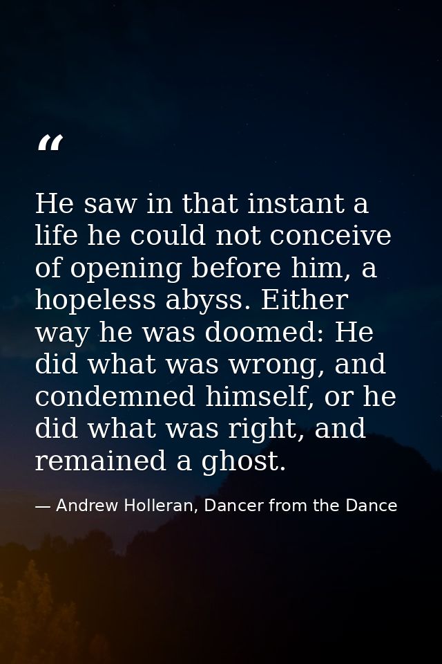He saw in that instant a life he could not conceive of opening before him, a hopeless abyss. Either way he was doomed: H — Andrew Holleran, Dancer from the Dance
