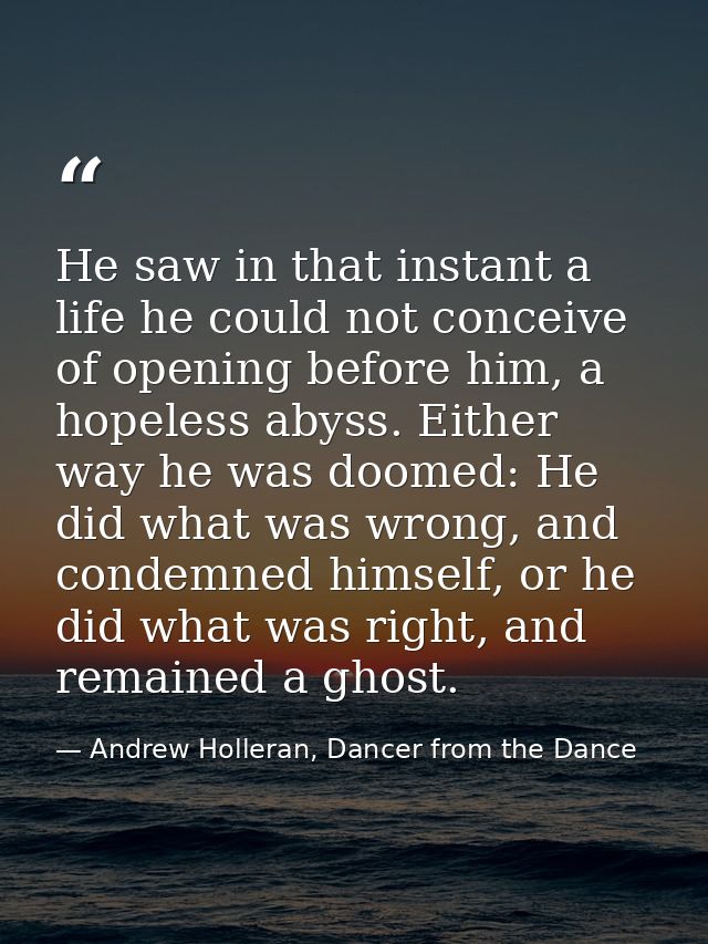 He saw in that instant a life he could not conceive of opening before him, a hopeless abyss. Either way he was doomed: H — Andrew Holleran, Dancer from the Dance