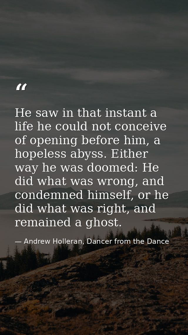 He saw in that instant a life he could not conceive of opening before him, a hopeless abyss. Either way he was doomed: H — Andrew Holleran, Dancer from the Dance