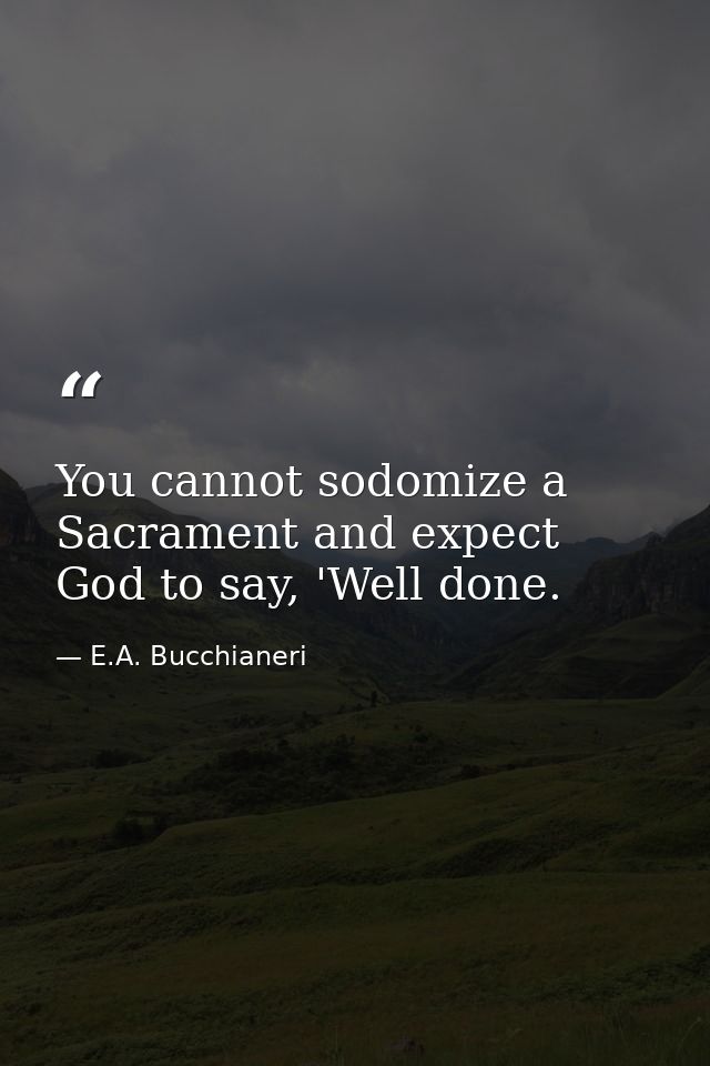 You cannot sodomize a Sacrament and expect God to say, 'Well done. — E.A. Bucchianeri