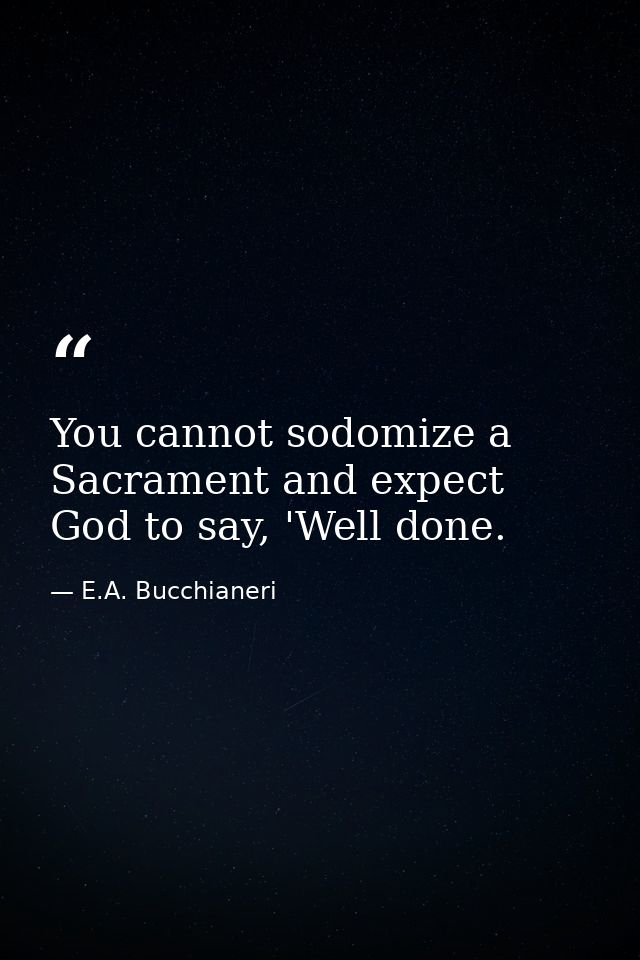 You cannot sodomize a Sacrament and expect God to say, 'Well done. — E.A. Bucchianeri