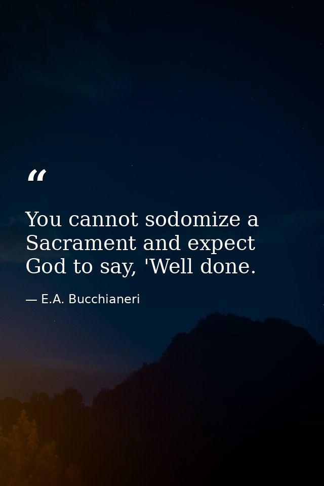 You cannot sodomize a Sacrament and expect God to say, 'Well done. — E.A. Bucchianeri