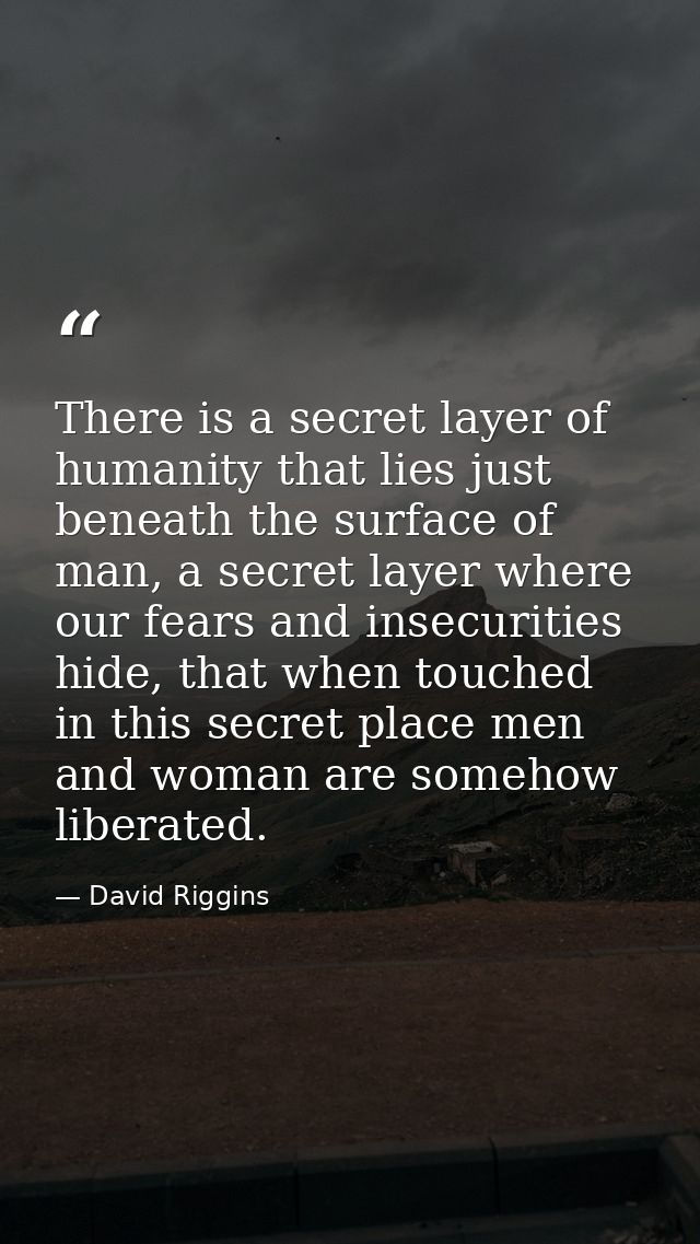 There is a secret layer of humanity that lies just beneath the surface of man, a secret layer where our fears and insecu — David Riggins