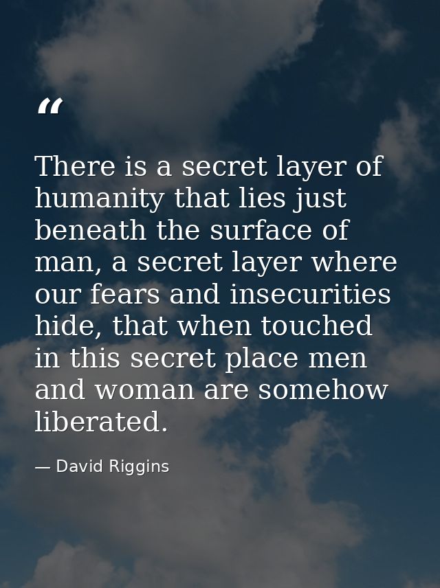 There is a secret layer of humanity that lies just beneath the surface of man, a secret layer where our fears and insecu — David Riggins