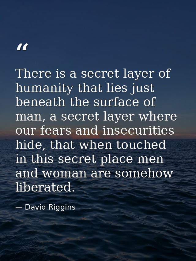 There is a secret layer of humanity that lies just beneath the surface of man, a secret layer where our fears and insecu — David Riggins