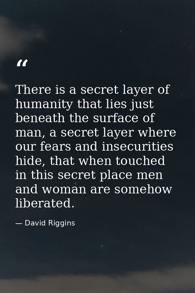 There is a secret layer of humanity that lies just beneath the surface of man, a secret layer where our fears and insecu — David Riggins