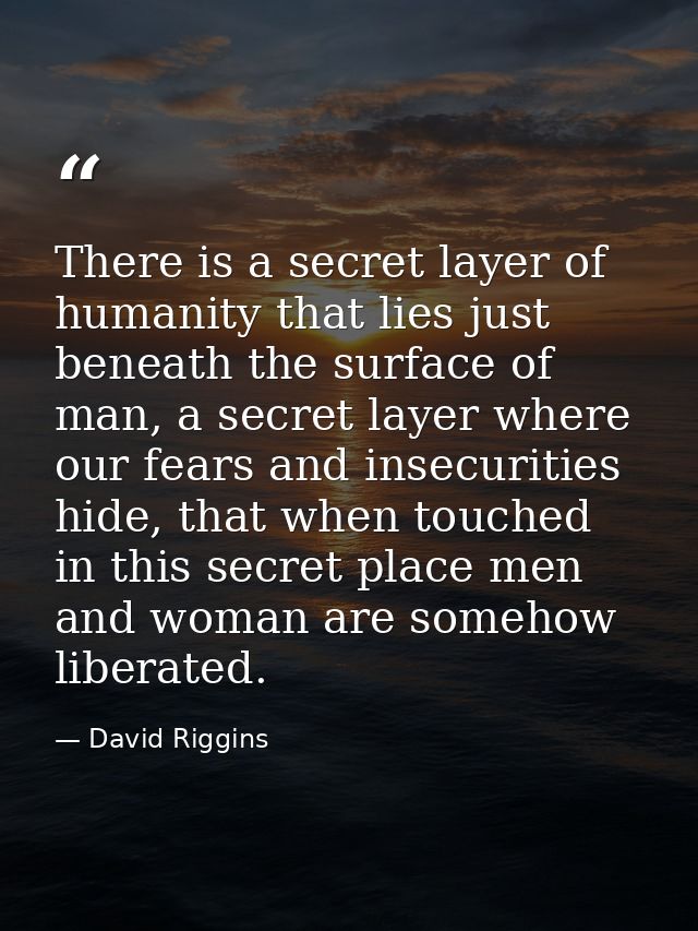There is a secret layer of humanity that lies just beneath the surface of man, a secret layer where our fears and insecu — David Riggins