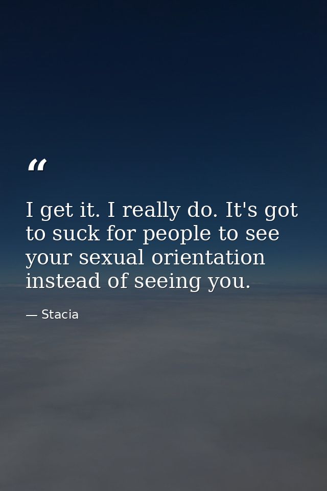 I get it. I really do. It's got to suck for people to see your sexual orientation instead of seeing you. — Stacia