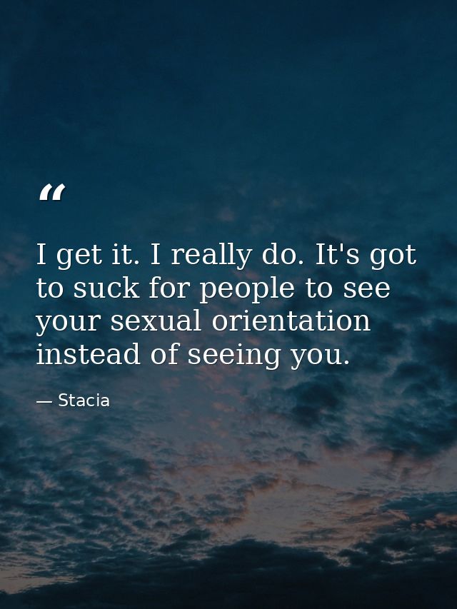 I get it. I really do. It's got to suck for people to see your sexual orientation instead of seeing you. — Stacia