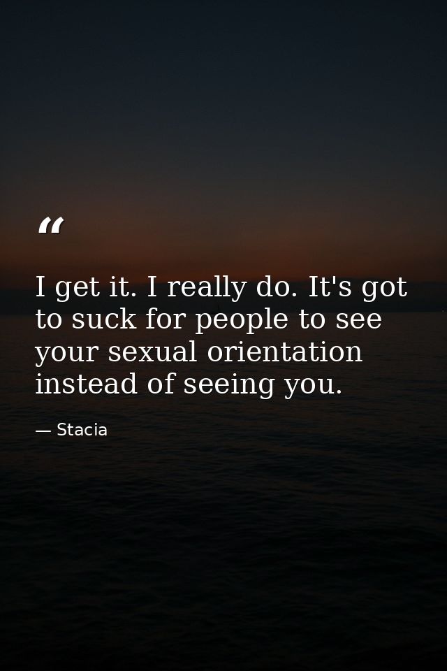 I get it. I really do. It's got to suck for people to see your sexual orientation instead of seeing you. — Stacia