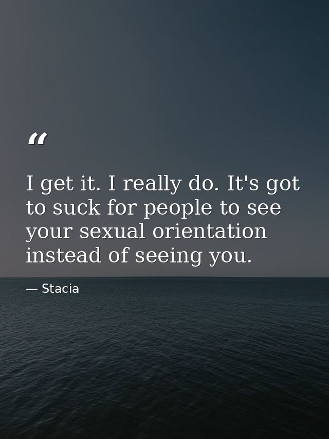 I get it. I really do. It's got to suck for people to see your sexual orientation instead of seeing you. — Stacia