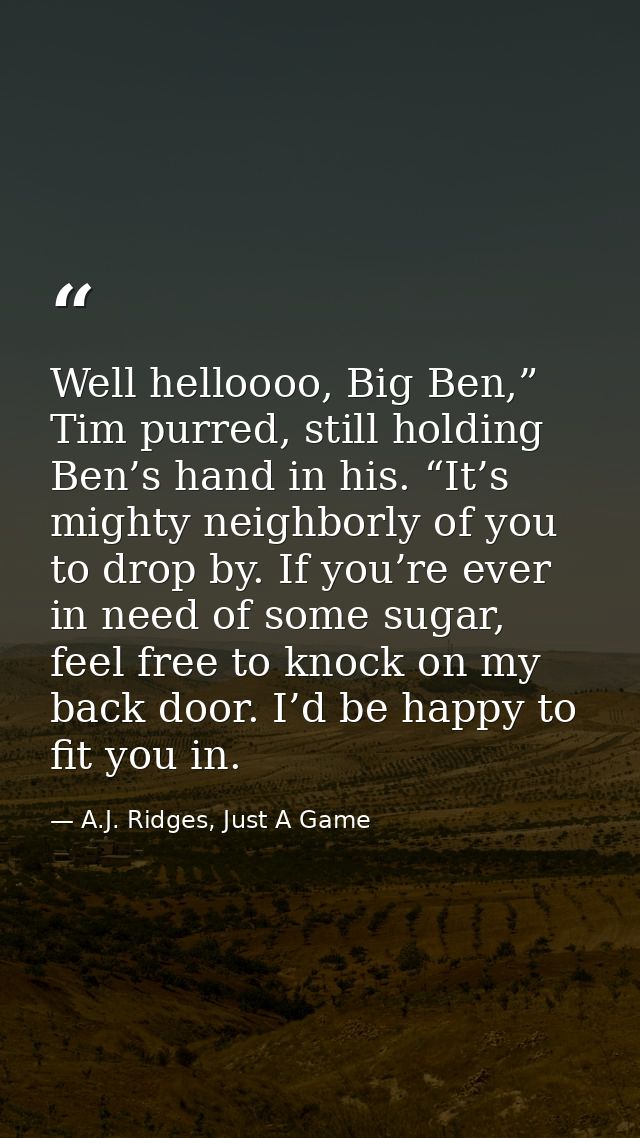 Well helloooo, Big Ben,” Tim purred, still holding Ben’s hand in his. “It’s mighty neighborly of you to drop by. If you’ — A.J. Ridges, Just A Game