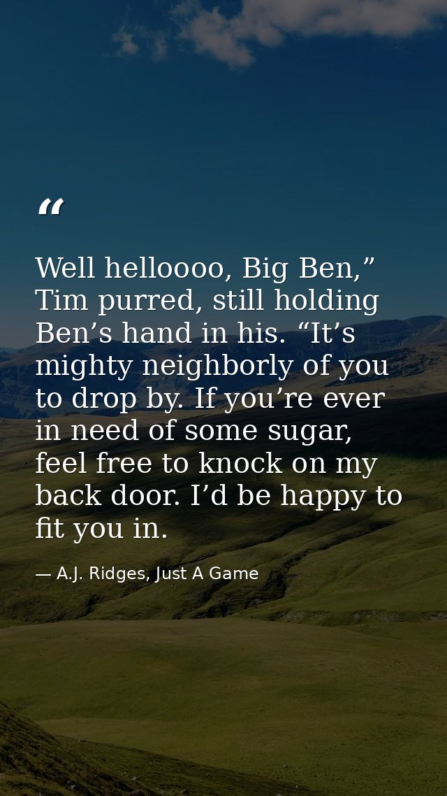 Well helloooo, Big Ben,” Tim purred, still holding Ben’s hand in his. “It’s mighty neighborly of you to drop by. If you’ — A.J. Ridges, Just A Game