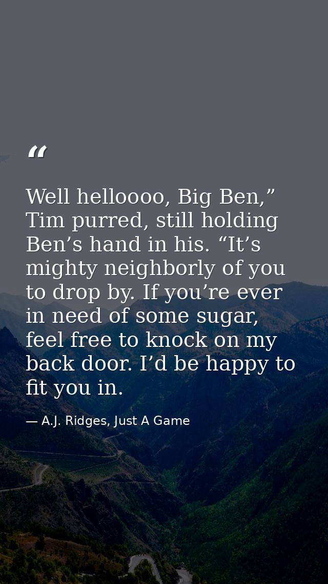Well helloooo, Big Ben,” Tim purred, still holding Ben’s hand in his. “It’s mighty neighborly of you to drop by. If you’ — A.J. Ridges, Just A Game