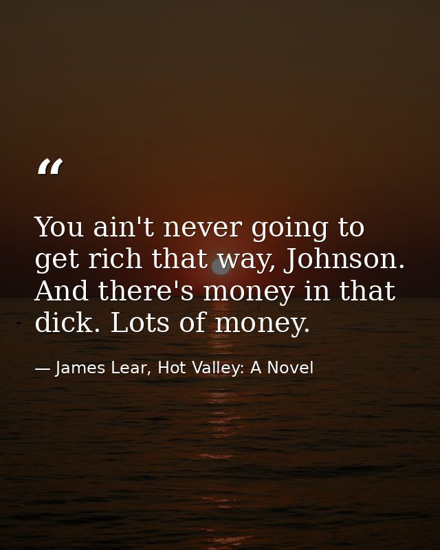 You ain't never going to get rich that way, Johnson. And there's money in that dick. Lots of money. — James Lear, Hot Valley: A Novel