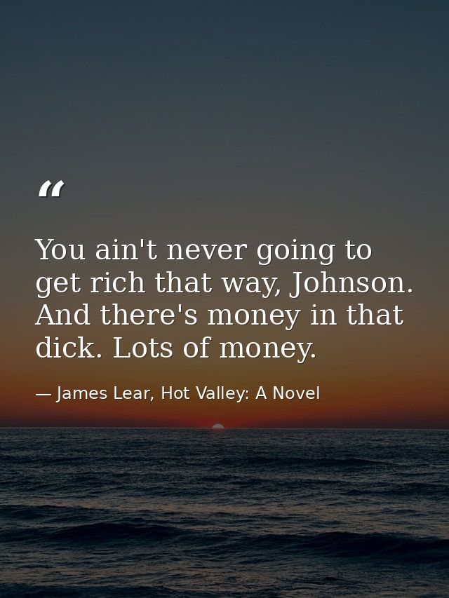 You ain't never going to get rich that way, Johnson. And there's money in that dick. Lots of money. — James Lear, Hot Valley: A Novel