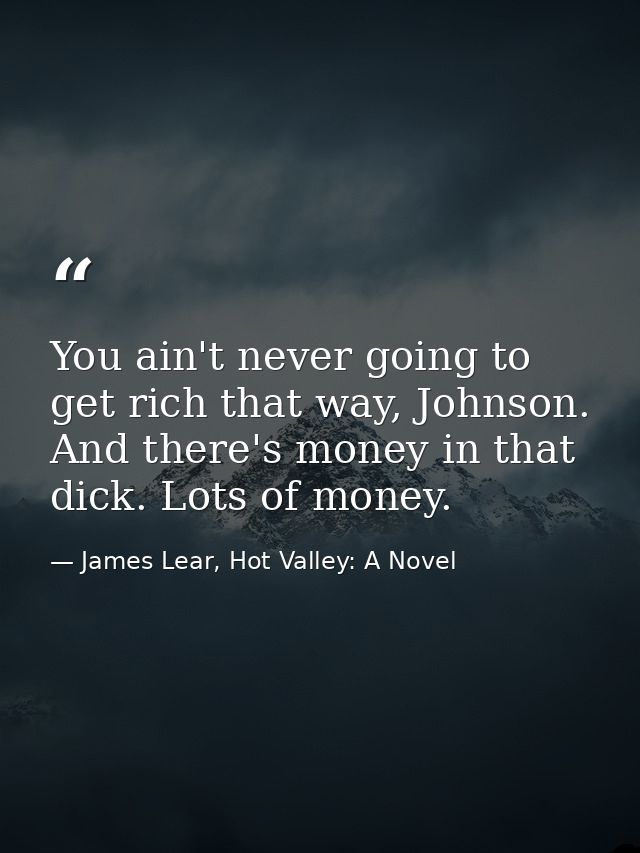 You ain't never going to get rich that way, Johnson. And there's money in that dick. Lots of money. — James Lear, Hot Valley: A Novel