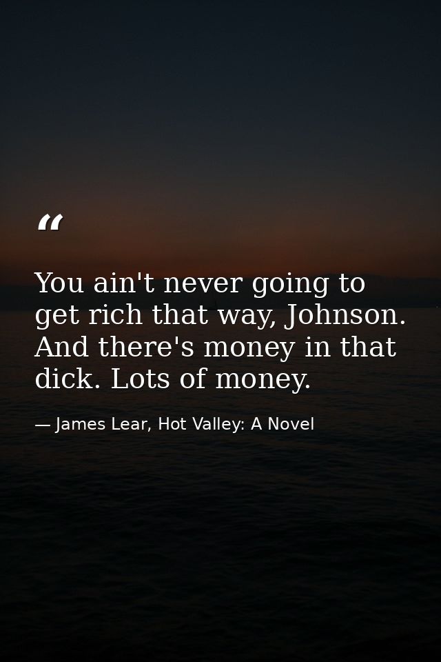 You ain't never going to get rich that way, Johnson. And there's money in that dick. Lots of money. — James Lear, Hot Valley: A Novel
