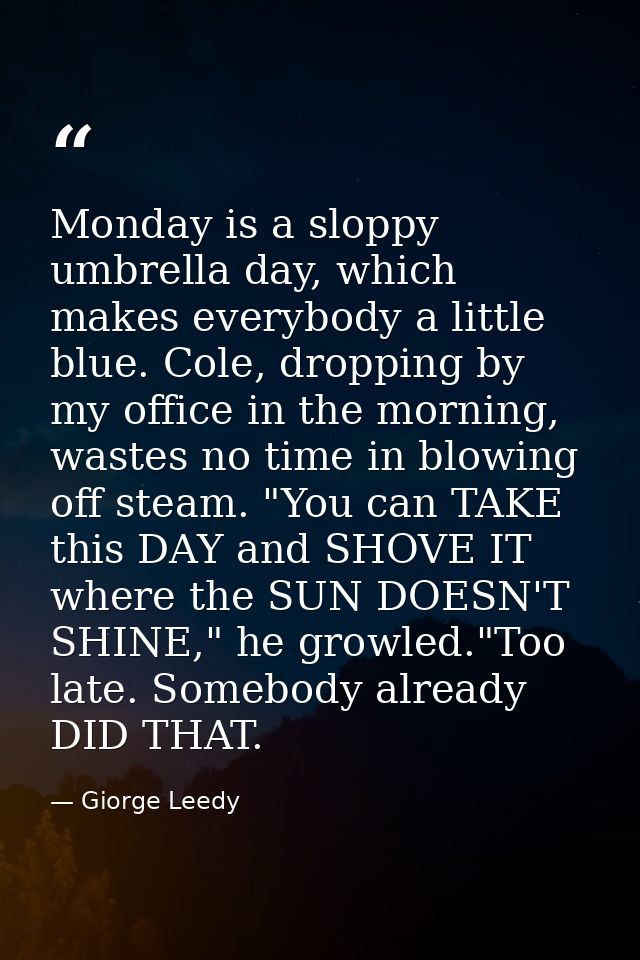 Monday is a sloppy umbrella day, which makes everybody a little blue. Cole, dropping by my office in the morning, wastes — Giorge Leedy