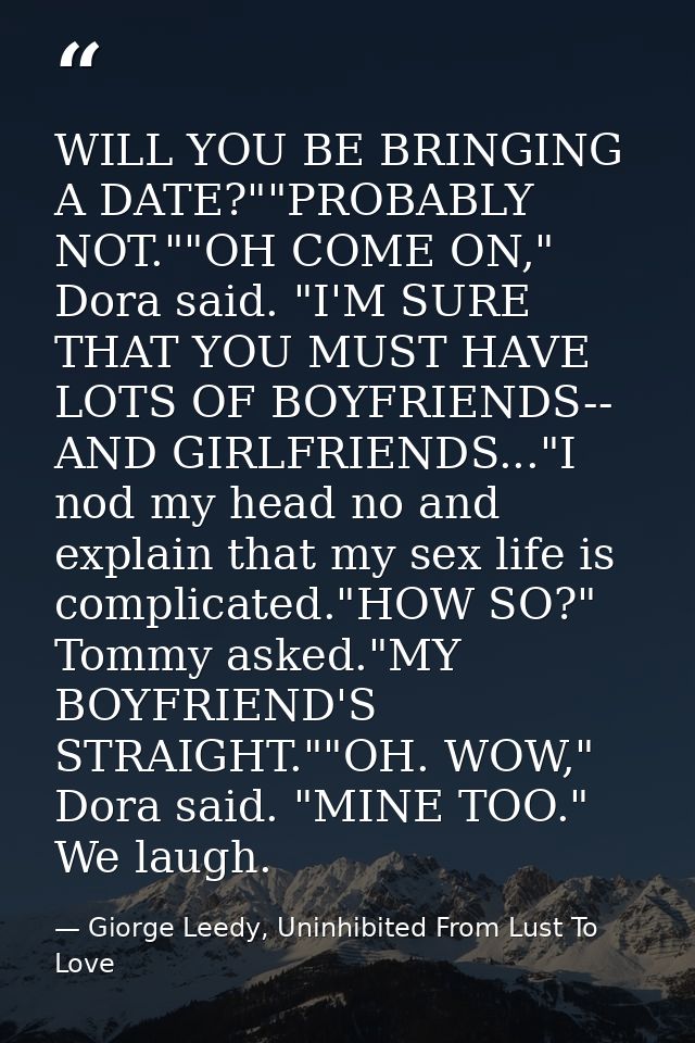 WILL YOU BE BRINGING A DATE?""PROBABLY NOT.""OH COME ON," Dora said. "I'M SURE THAT YOU MUST HAVE LOTS OF BOYFRIENDS-- A — Giorge Leedy, Uninhibited From Lust To Love