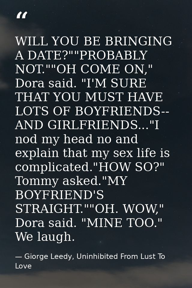 WILL YOU BE BRINGING A DATE?""PROBABLY NOT.""OH COME ON," Dora said. "I'M SURE THAT YOU MUST HAVE LOTS OF BOYFRIENDS-- A — Giorge Leedy, Uninhibited From Lust To Love