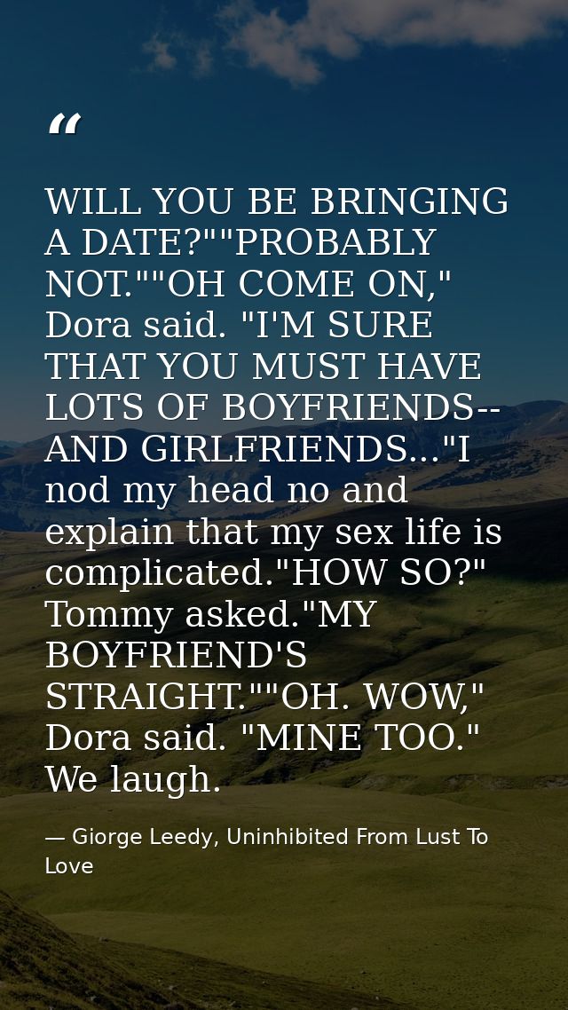 WILL YOU BE BRINGING A DATE?""PROBABLY NOT.""OH COME ON," Dora said. "I'M SURE THAT YOU MUST HAVE LOTS OF BOYFRIENDS-- A — Giorge Leedy, Uninhibited From Lust To Love