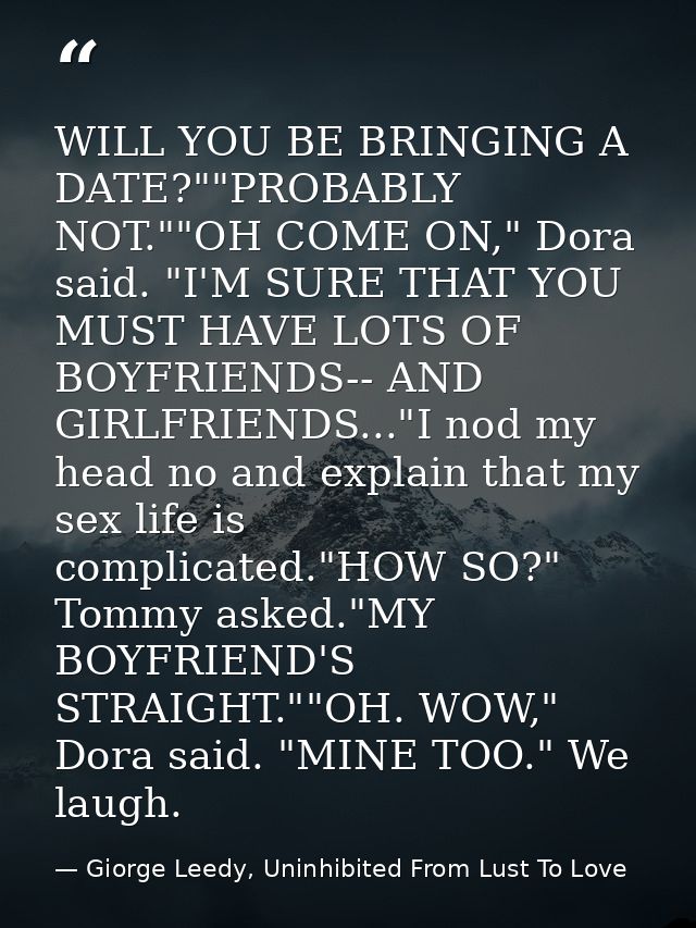 WILL YOU BE BRINGING A DATE?""PROBABLY NOT.""OH COME ON," Dora said. "I'M SURE THAT YOU MUST HAVE LOTS OF BOYFRIENDS-- A — Giorge Leedy, Uninhibited From Lust To Love