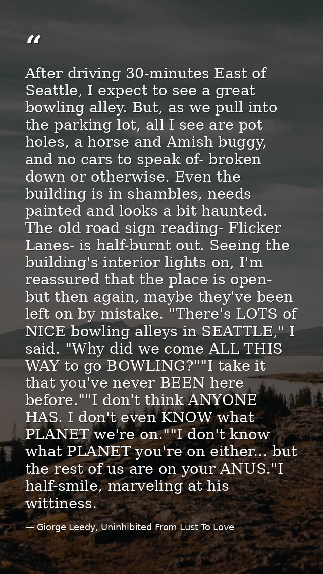 After driving 30-minutes East of Seattle, I expect to see a great bowling alley. But, as we pull into the parking lot, a — Giorge Leedy, Uninhibited From Lust To Love