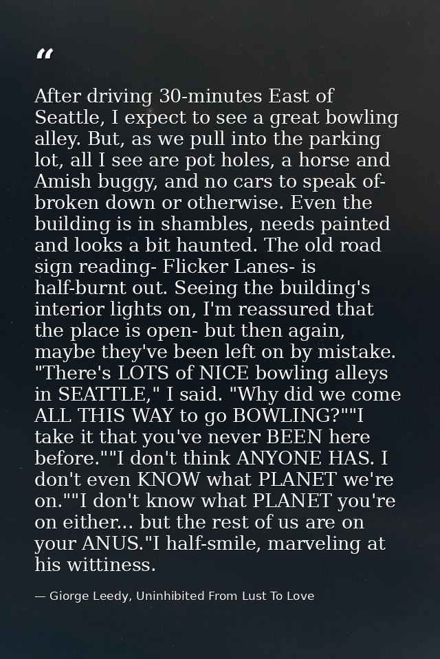 After driving 30-minutes East of Seattle, I expect to see a great bowling alley. But, as we pull into the parking lot, a — Giorge Leedy, Uninhibited From Lust To Love