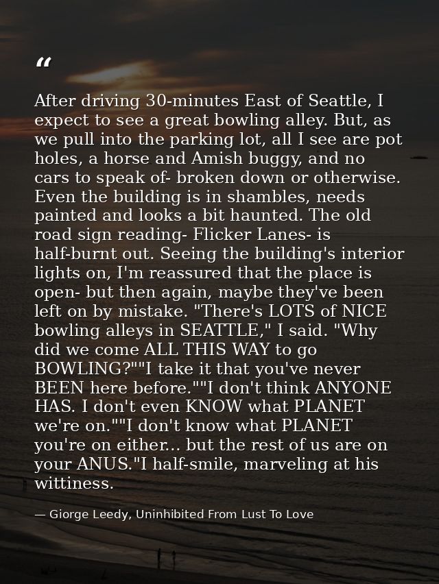 After driving 30-minutes East of Seattle, I expect to see a great bowling alley. But, as we pull into the parking lot, a — Giorge Leedy, Uninhibited From Lust To Love