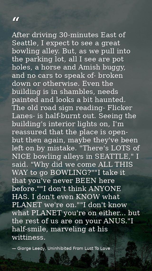 After driving 30-minutes East of Seattle, I expect to see a great bowling alley. But, as we pull into the parking lot, a — Giorge Leedy, Uninhibited From Lust To Love
