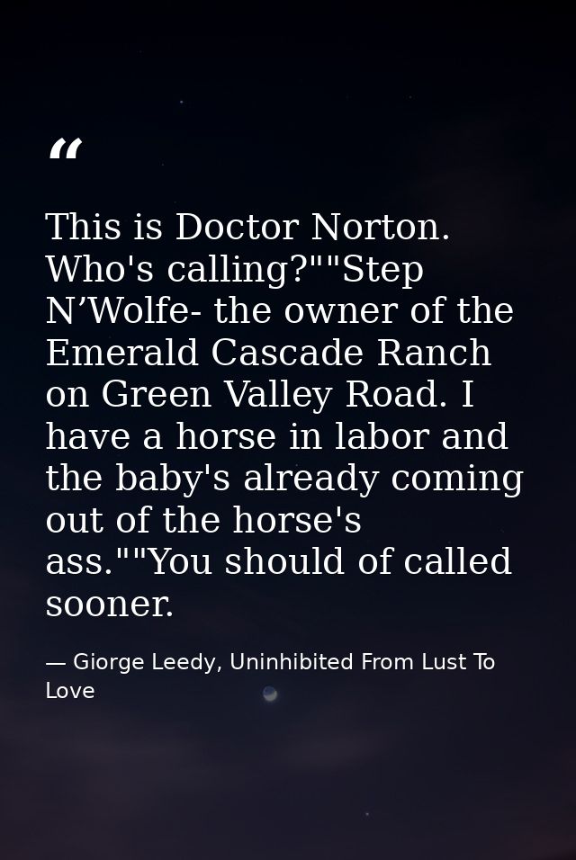 This is Doctor Norton. Who's calling?""Step N’Wolfe- the owner of the Emerald Cascade Ranch on Green Valley Road. I have — Giorge Leedy, Uninhibited From Lust To Love