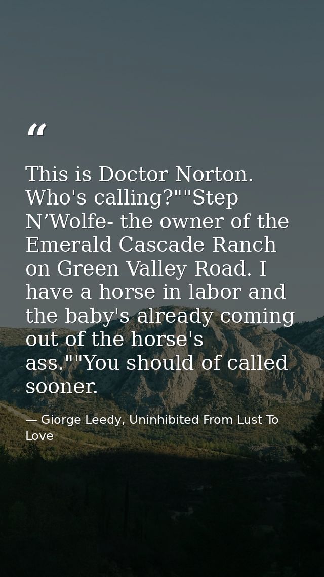 This is Doctor Norton. Who's calling?""Step N’Wolfe- the owner of the Emerald Cascade Ranch on Green Valley Road. I have — Giorge Leedy, Uninhibited From Lust To Love