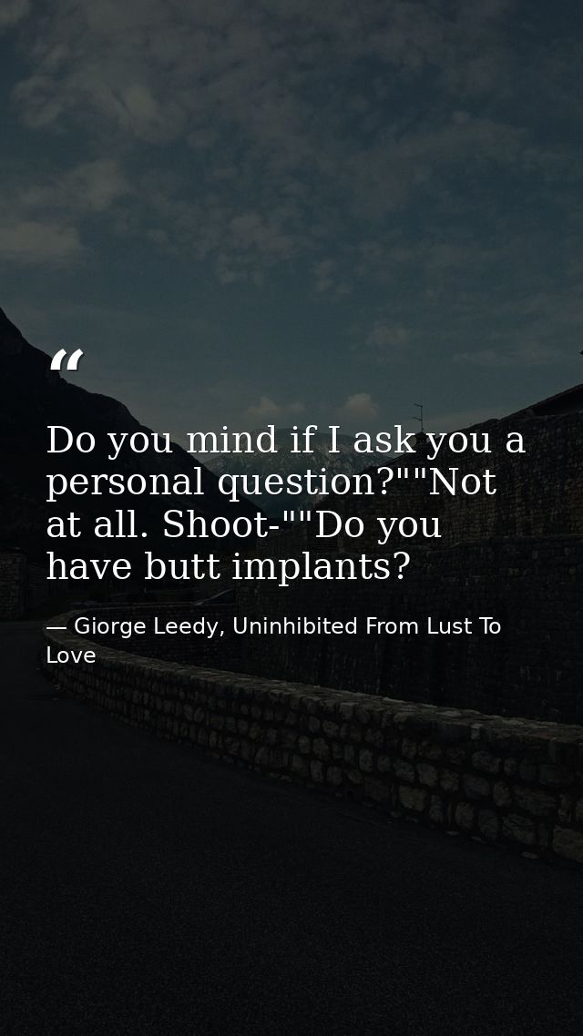 Do you mind if I ask you a personal question?""Not at all. Shoot-""Do you have butt implants? — Giorge Leedy, Uninhibited From Lust To Love