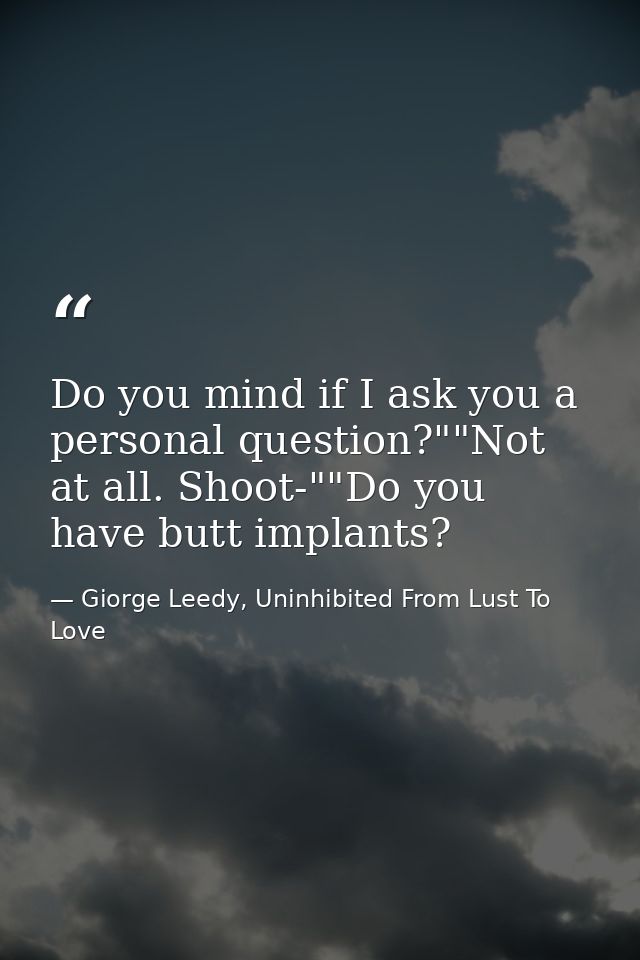 Do you mind if I ask you a personal question?""Not at all. Shoot-""Do you have butt implants? — Giorge Leedy, Uninhibited From Lust To Love
