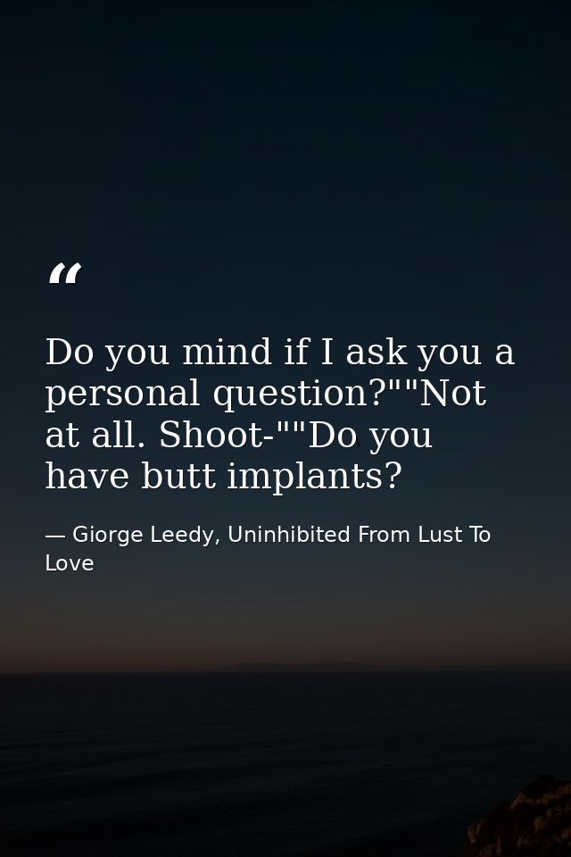 Do you mind if I ask you a personal question?""Not at all. Shoot-""Do you have butt implants? — Giorge Leedy, Uninhibited From Lust To Love
