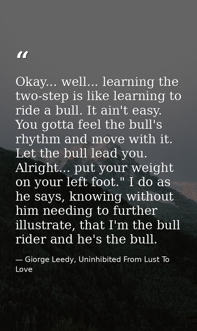 Okay... well... learning the two-step is like learning to ride a bull. It ain't easy. You gotta feel the bull's rhythm a — Giorge Leedy, Uninhibited From Lust To Love