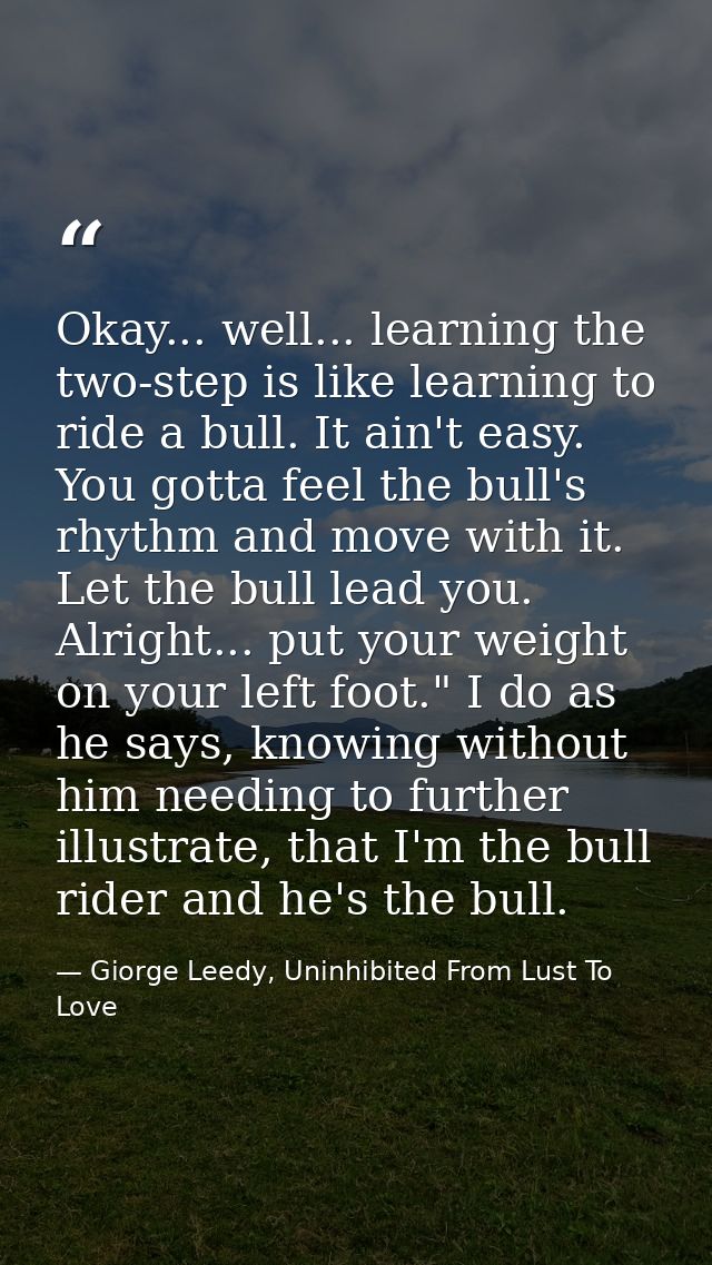 Okay... well... learning the two-step is like learning to ride a bull. It ain't easy. You gotta feel the bull's rhythm a — Giorge Leedy, Uninhibited From Lust To Love