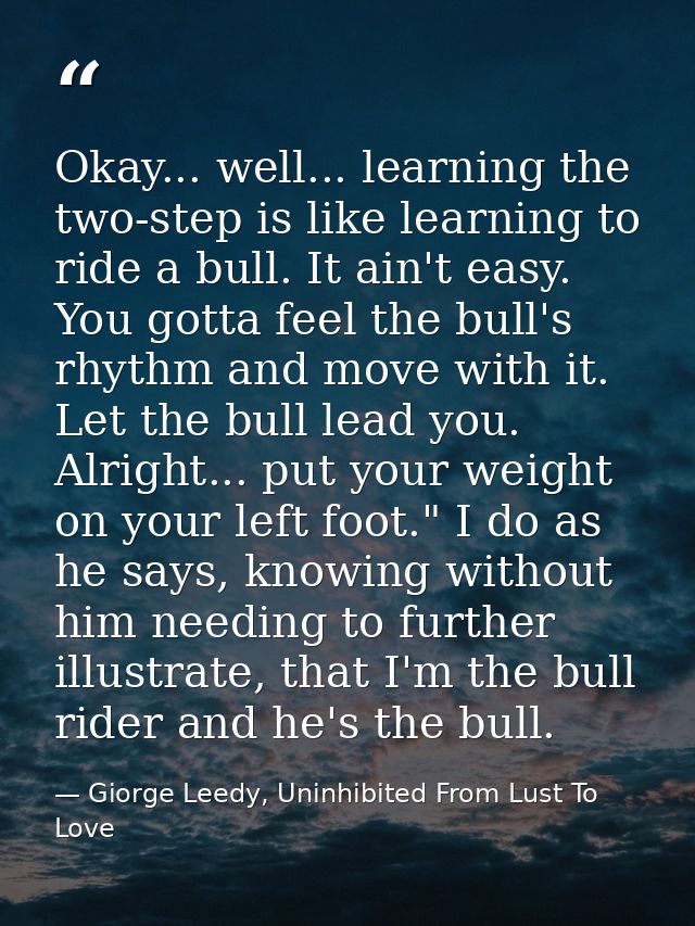 Okay... well... learning the two-step is like learning to ride a bull. It ain't easy. You gotta feel the bull's rhythm a — Giorge Leedy, Uninhibited From Lust To Love