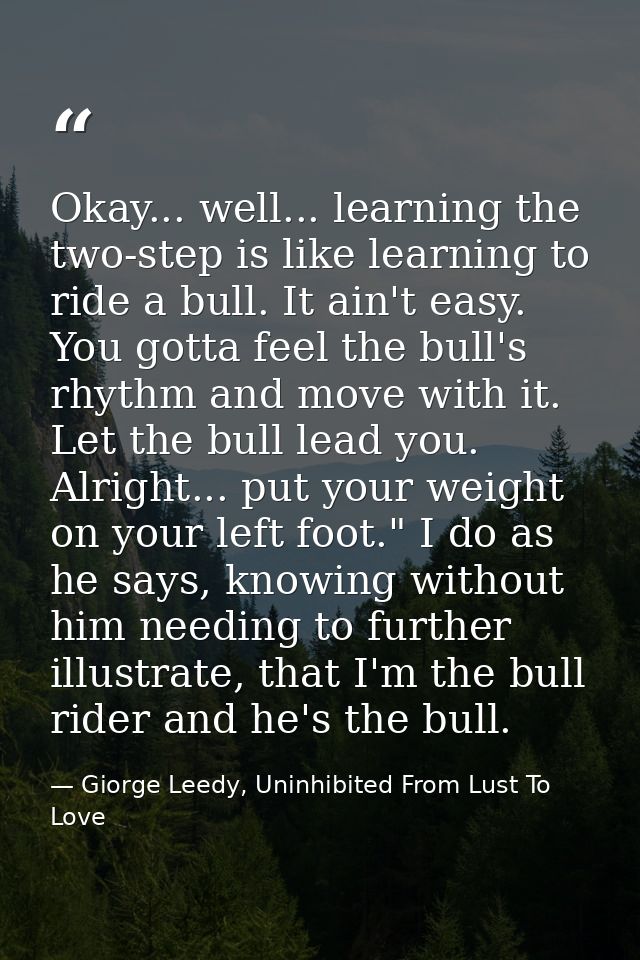 Okay... well... learning the two-step is like learning to ride a bull. It ain't easy. You gotta feel the bull's rhythm a — Giorge Leedy, Uninhibited From Lust To Love