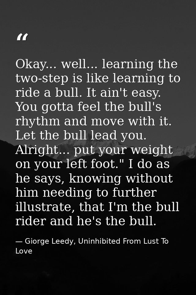 Okay... well... learning the two-step is like learning to ride a bull. It ain't easy. You gotta feel the bull's rhythm a — Giorge Leedy, Uninhibited From Lust To Love