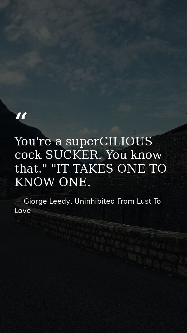 You're a superCILIOUS cock SUCKER. You know that." "IT TAKES ONE TO KNOW ONE. — Giorge Leedy, Uninhibited From Lust To Love