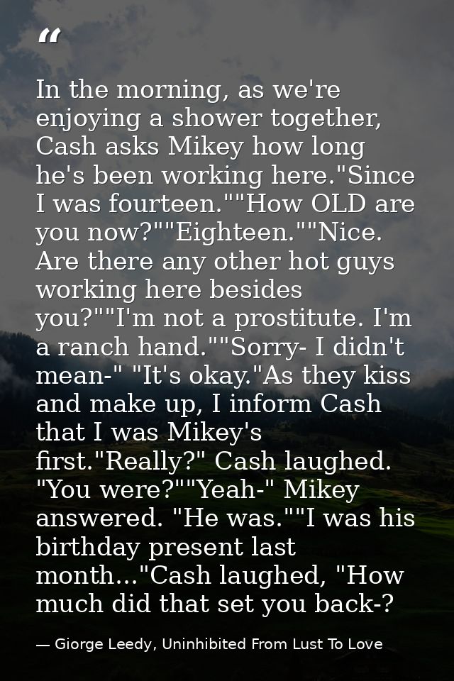 In the morning, as we're enjoying a shower together, Cash asks Mikey how long he's been working here."Since I was fourte — Giorge Leedy, Uninhibited From Lust To Love
