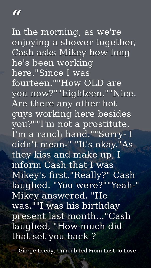 In the morning, as we're enjoying a shower together, Cash asks Mikey how long he's been working here."Since I was fourte — Giorge Leedy, Uninhibited From Lust To Love