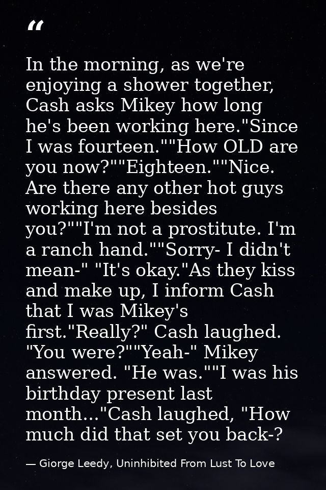 In the morning, as we're enjoying a shower together, Cash asks Mikey how long he's been working here."Since I was fourte — Giorge Leedy, Uninhibited From Lust To Love