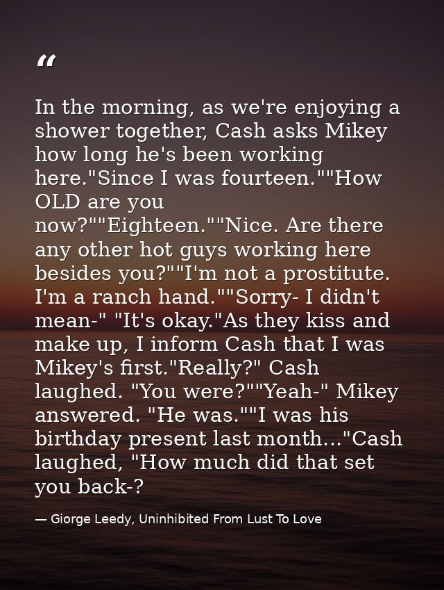 In the morning, as we're enjoying a shower together, Cash asks Mikey how long he's been working here."Since I was fourte — Giorge Leedy, Uninhibited From Lust To Love