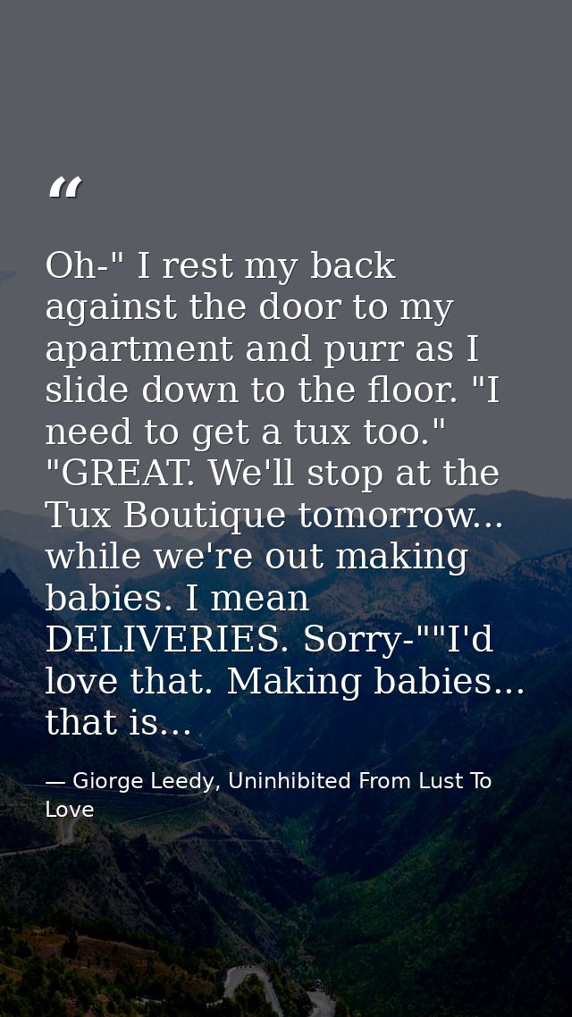 Oh-" I rest my back against the door to my apartment and purr as I slide down to the floor. "I need to get a tux too." " — Giorge Leedy, Uninhibited From Lust To Love