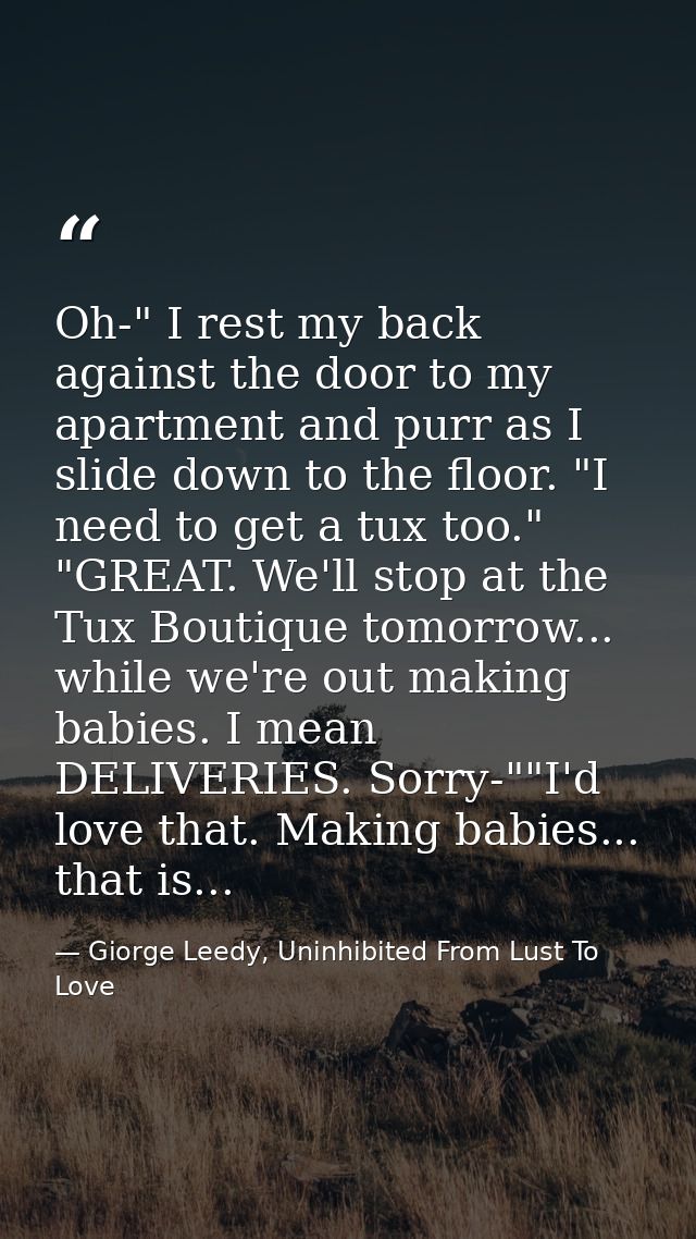 Oh-" I rest my back against the door to my apartment and purr as I slide down to the floor. "I need to get a tux too." " — Giorge Leedy, Uninhibited From Lust To Love